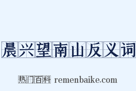 晨兴望南山反义词是什么意思的图片